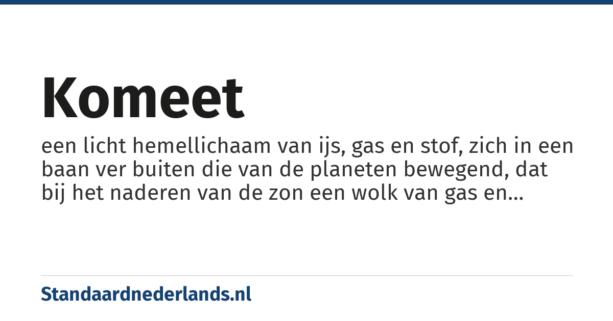 komeet: een licht hemellichaam van ijs, gas en stof, zich in een baan ver buiten die van de planeten bewegend, dat bij het naderen van de zon een wolk van gas en gruis in de vorm van een staart ontwikkelt