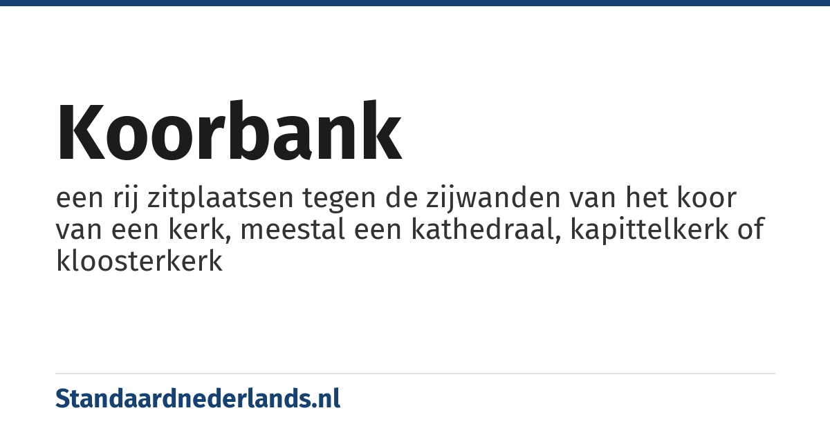 koorbank: een rij zitplaatsen tegen de zijwanden van het koor van een kerk, meestal een kathedraal, kapittelkerk of kloosterkerk