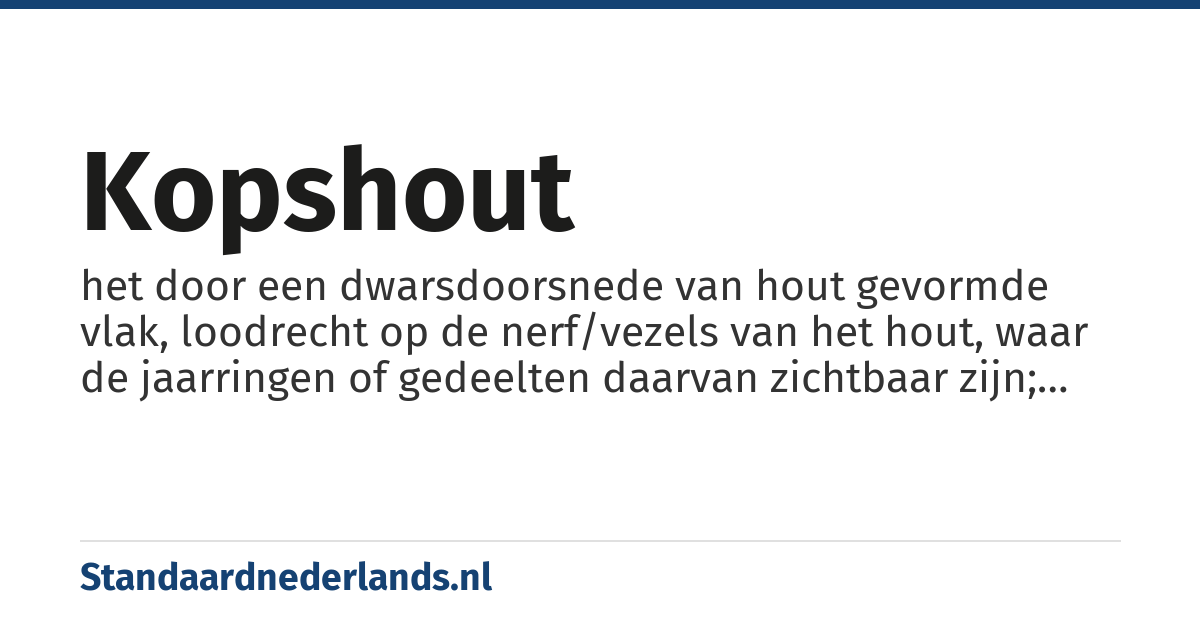 kopshout: het door een dwarsdoorsnede van hout gevormde vlak, loodrecht op de nerf/vezels van het hout, waar de jaarringen of gedeelten daarvan zichtbaar zijn; het vlak dat het kopse hout toont van een boomstam, balk, plank, etc.