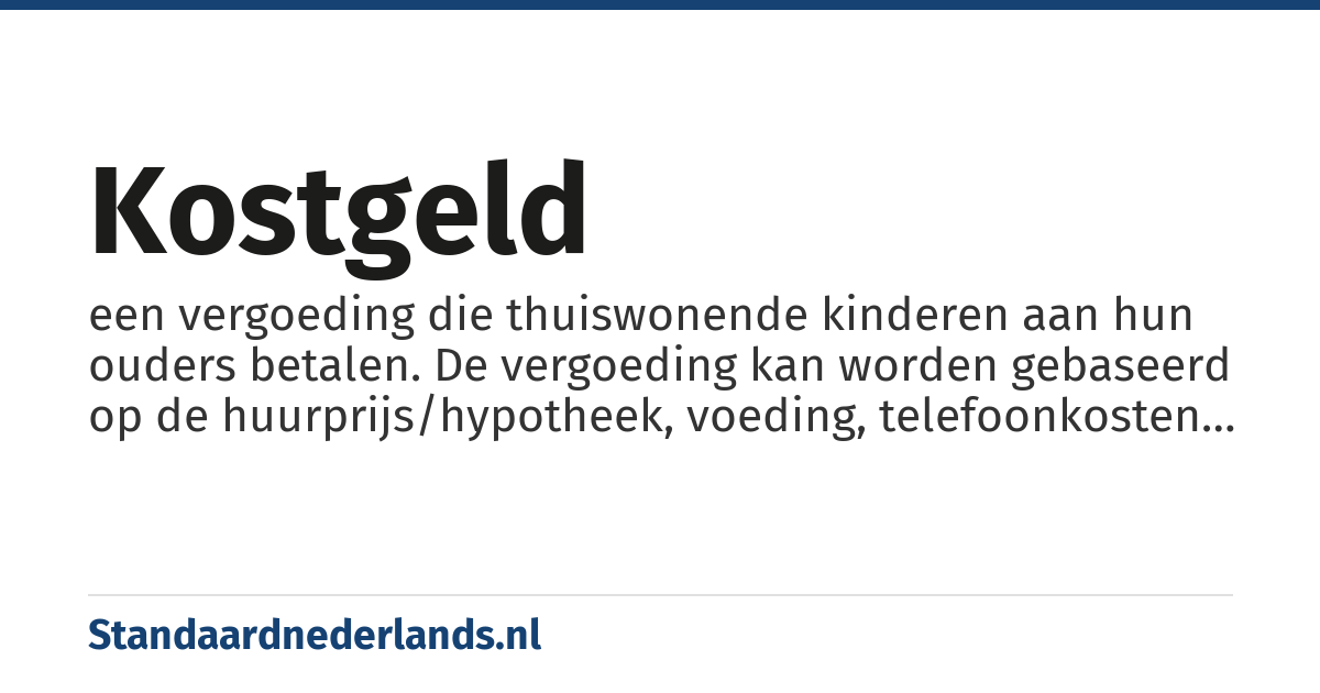kostgeld: een vergoeding die thuiswonende kinderen aan hun ouders betalen. De vergoeding kan worden gebaseerd op de huurprijs/hypotheek, voeding, telefoonkosten en verbruik van gas, water en elektriciteit en andere dagelijkse kosten