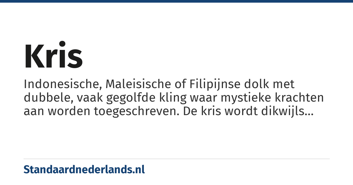 kris: Indonesische, Maleisische of Filipijnse dolk met dubbele, vaak gegolfde kling waar mystieke krachten aan worden toegeschreven. De kris wordt dikwijls gedragen als teken van gezag of waardigheid.