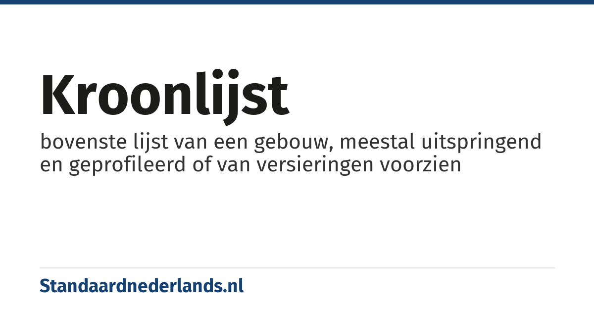 kroonlijst: bovenste lijst van een gebouw, meestal uitspringend en geprofileerd of van versieringen voorzien