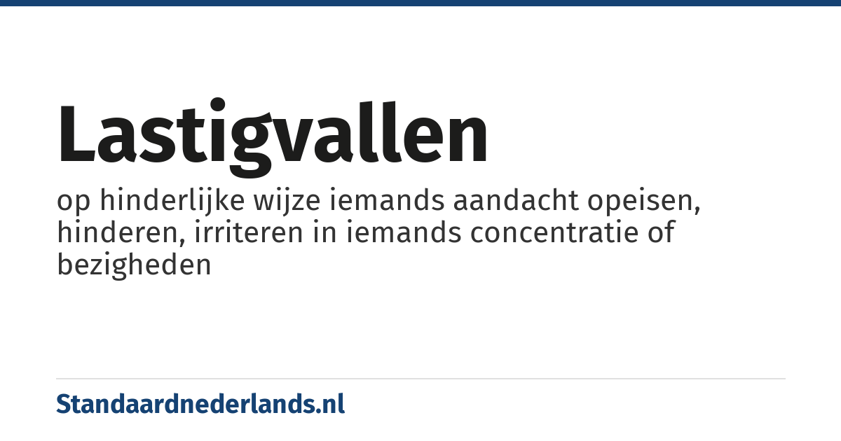 lastigvallen: op hinderlijke wijze iemands aandacht opeisen, hinderen, irriteren in iemands concentratie of bezigheden