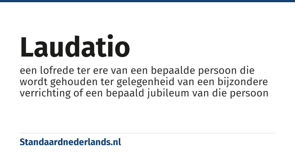 laudatio: een lofrede ter ere van een bepaalde persoon die wordt gehouden ter gelegenheid van een bijzondere verrichting of een bepaald jubileum van die persoon