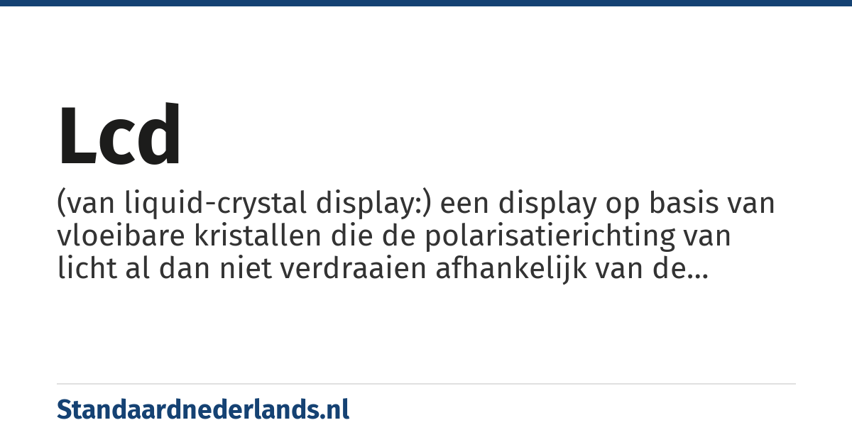 lcd: (van liquid-crystal display:) een display op basis van vloeibare kristallen die de polarisatierichting van licht al dan niet verdraaien afhankelijk van de aangelegde elektrische spanning