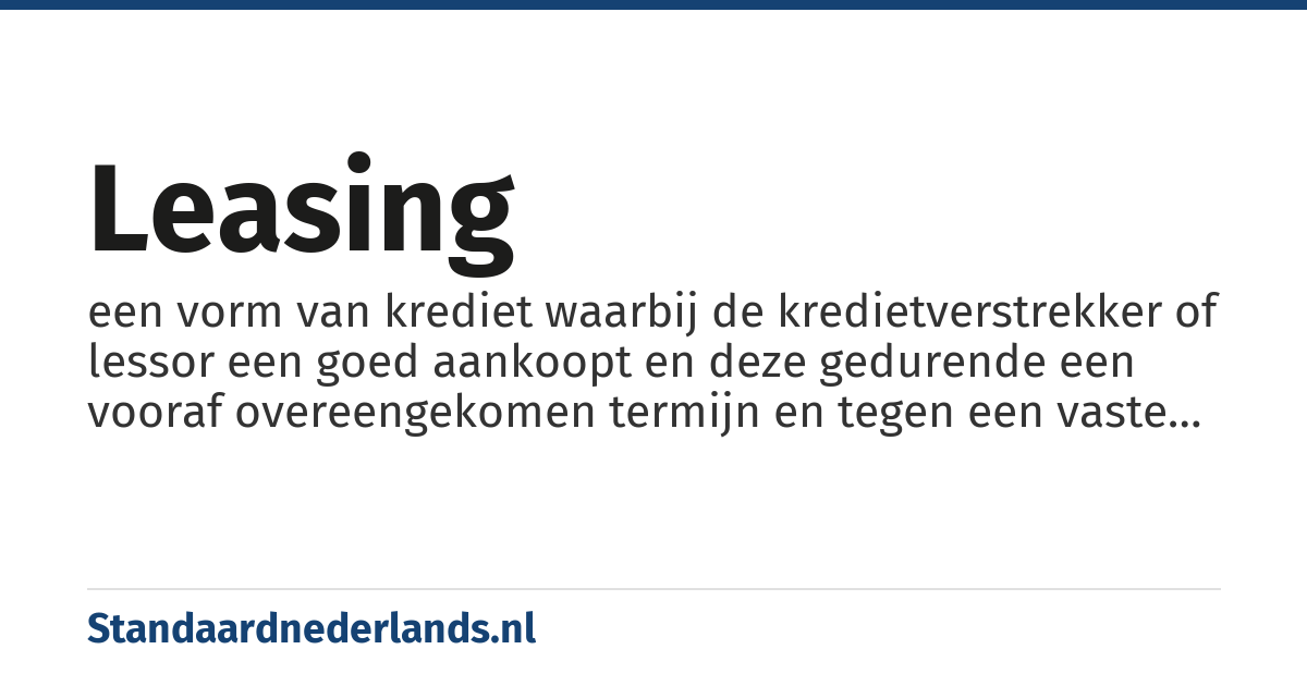 leasing: een vorm van krediet waarbij de kredietverstrekker of lessor een goed aankoopt en deze gedurende een vooraf overeengekomen termijn en tegen een vaste vergoeding ter beschikking stelt van de kredietnemer of lessee, in het contract staat een koopoptie op het einde van het contract