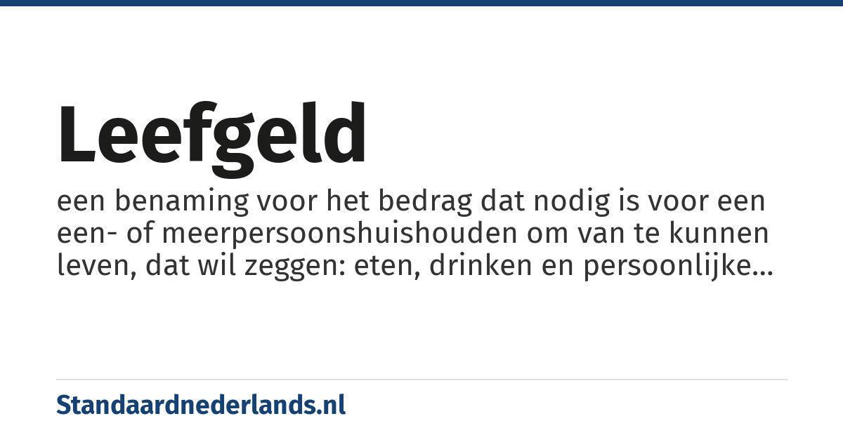 leefgeld: een benaming voor het bedrag dat nodig is voor een een- of meerpersoonshuishouden om van te kunnen leven, dat wil zeggen: eten, drinken en persoonlijke verzorging maar ook voor genotsmiddelen en kosten voor huisdieren