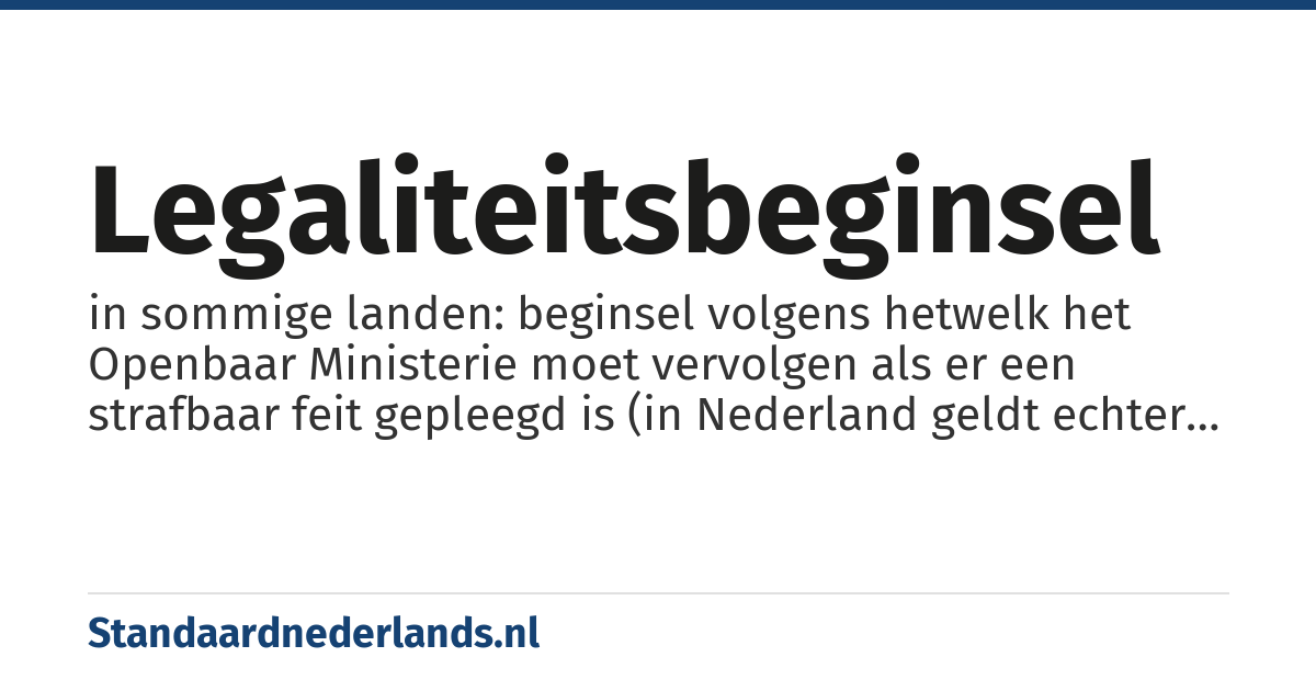 legaliteitsbeginsel: in sommige landen: beginsel volgens hetwelk het Openbaar Ministerie moet vervolgen als er een strafbaar feit gepleegd is (in Nederland geldt echter het z.g. opportuniteitsbeginsel)