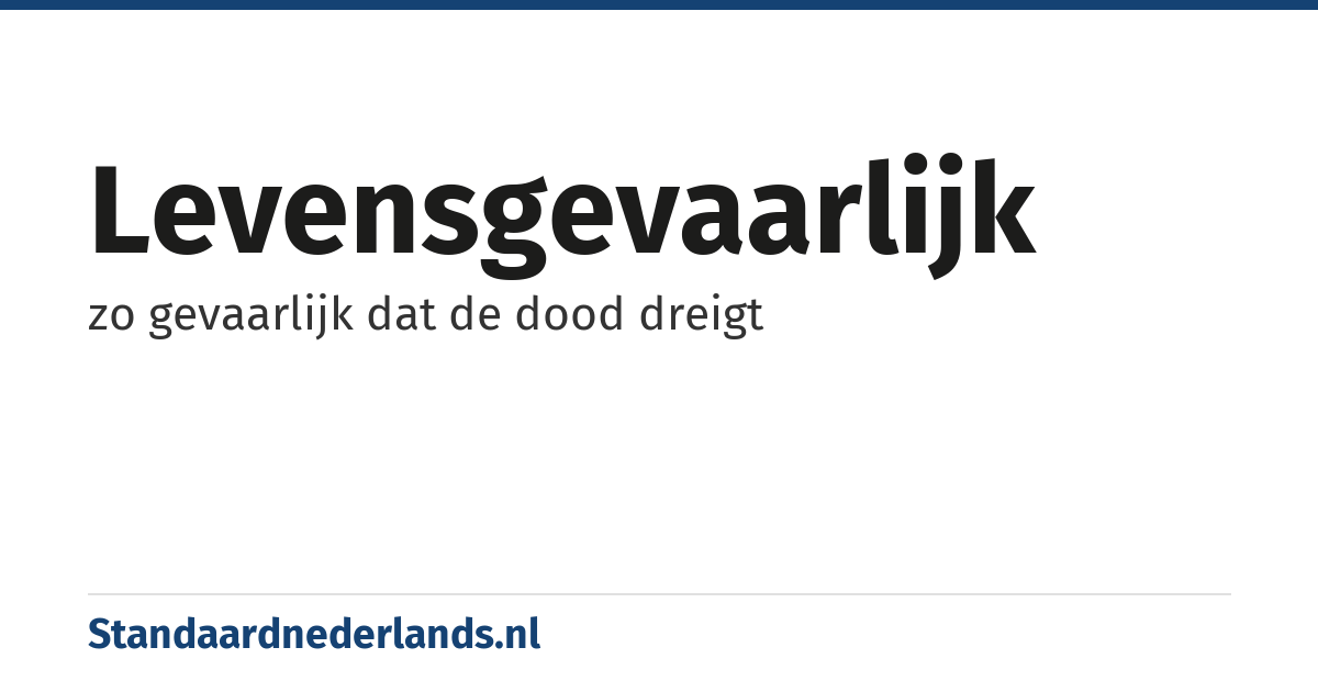 levensgevaarlijk: zo gevaarlijk dat de dood dreigt