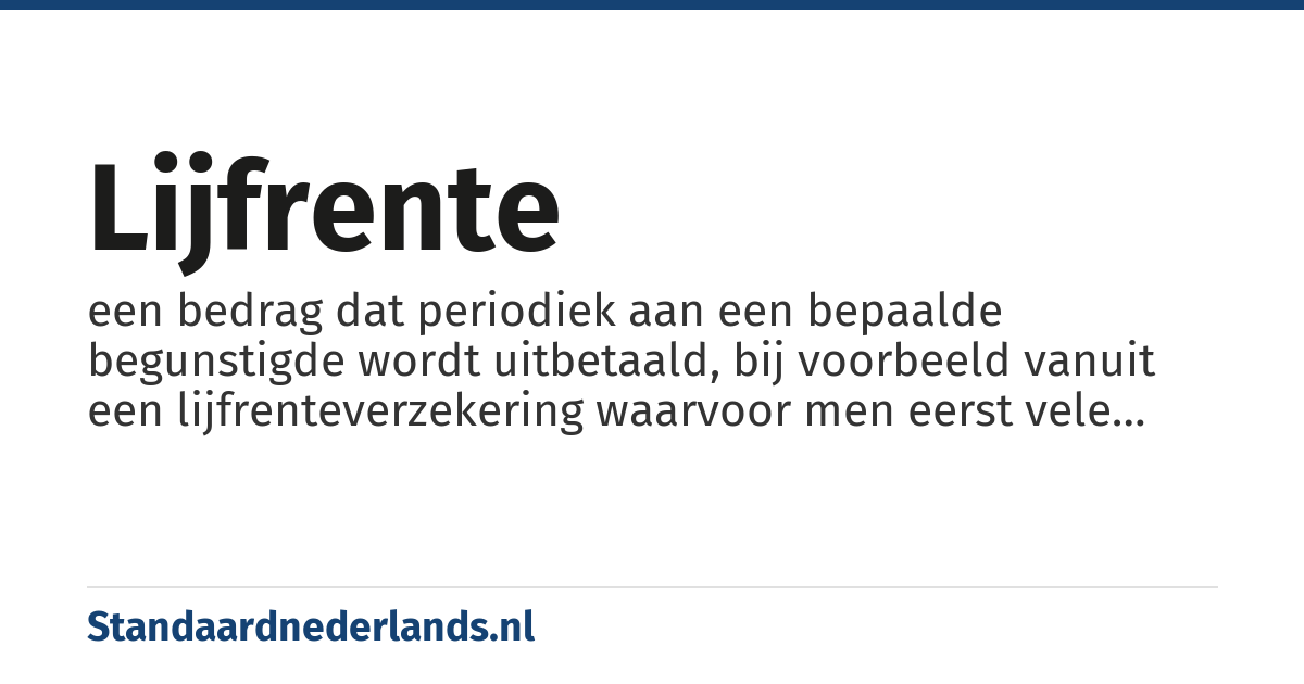 lijfrente: een bedrag dat periodiek aan een bepaalde begunstigde wordt uitbetaald, bij voorbeeld vanuit een lijfrenteverzekering waarvoor men eerst vele jaren premie heeft betaald