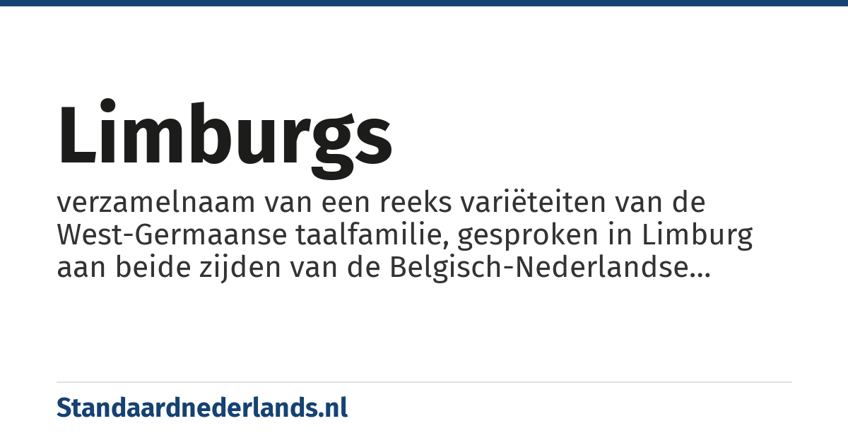 Limburgs: verzamelnaam van een reeks variëteiten van de West-Germaanse taalfamilie, gesproken in Limburg aan beide zijden van de Belgisch-Nederlandse staatsgrens, in de buurt van Budel, de Voerstreek en in Selfkant in Duitsland