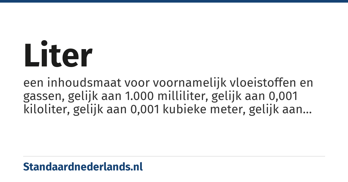 liter: een inhoudsmaat voor voornamelijk vloeistoffen en gassen, gelijk aan 1.000 milliliter, gelijk aan 0,001 kiloliter, gelijk aan 0,001 kubieke meter, gelijk aan één kubieke decimeter, weergegeven met symbool l, L of ℓ