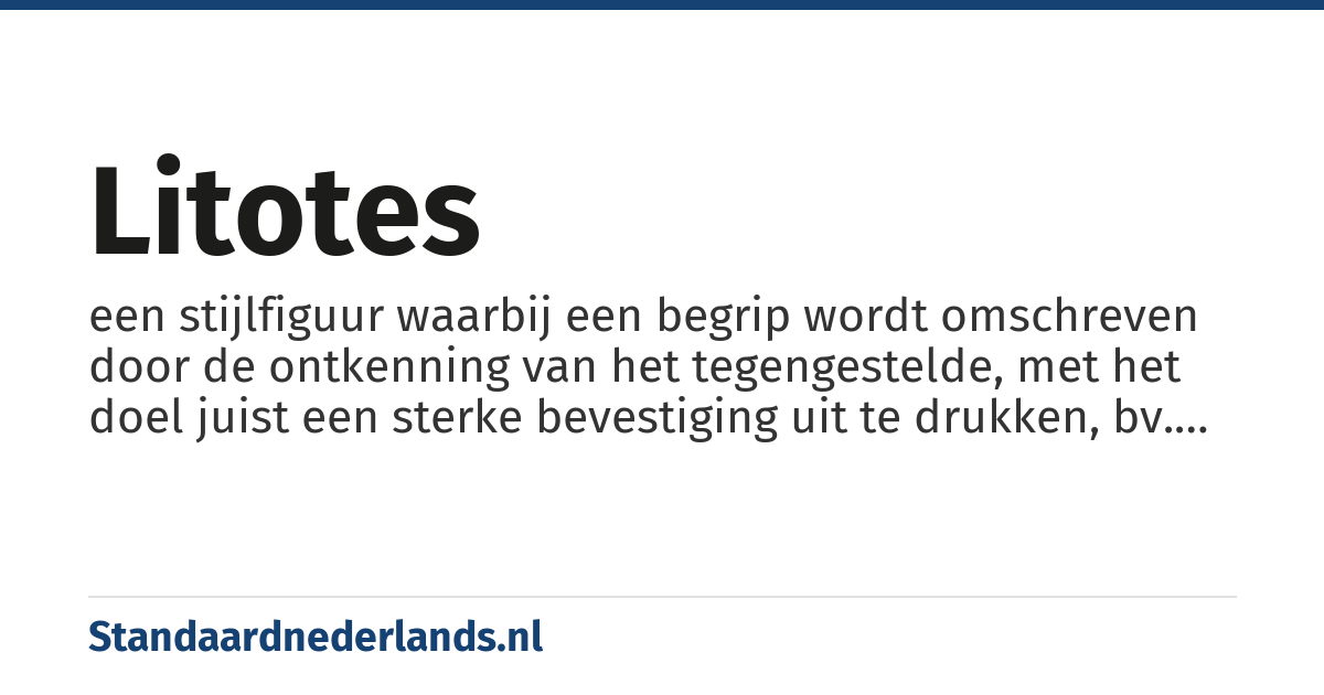 litotes: een stijlfiguur waarbij een begrip wordt omschreven door de ontkenning van het tegengestelde, met het doel juist een sterke bevestiging uit te drukken, bv. 'hij is er niet vies van' voor 'hij doet of lust het graag'