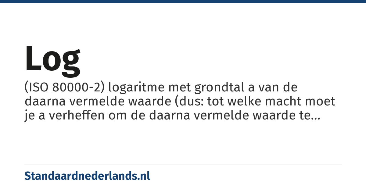 log: (ISO 80000-2) logaritme met grondtal a van de daarna vermelde waarde (dus: tot welke macht moet je a verheffen om de daarna vermelde waarde te krijgen. Wanneer in een tekst steeds hetzelfde grondtal wordt gebruikt, kan a worden weggelaten; als het echter gaat om de grondtallen 2, e of 10 kan de notatie lb, ln respectievelijk lg worden gebruikt.