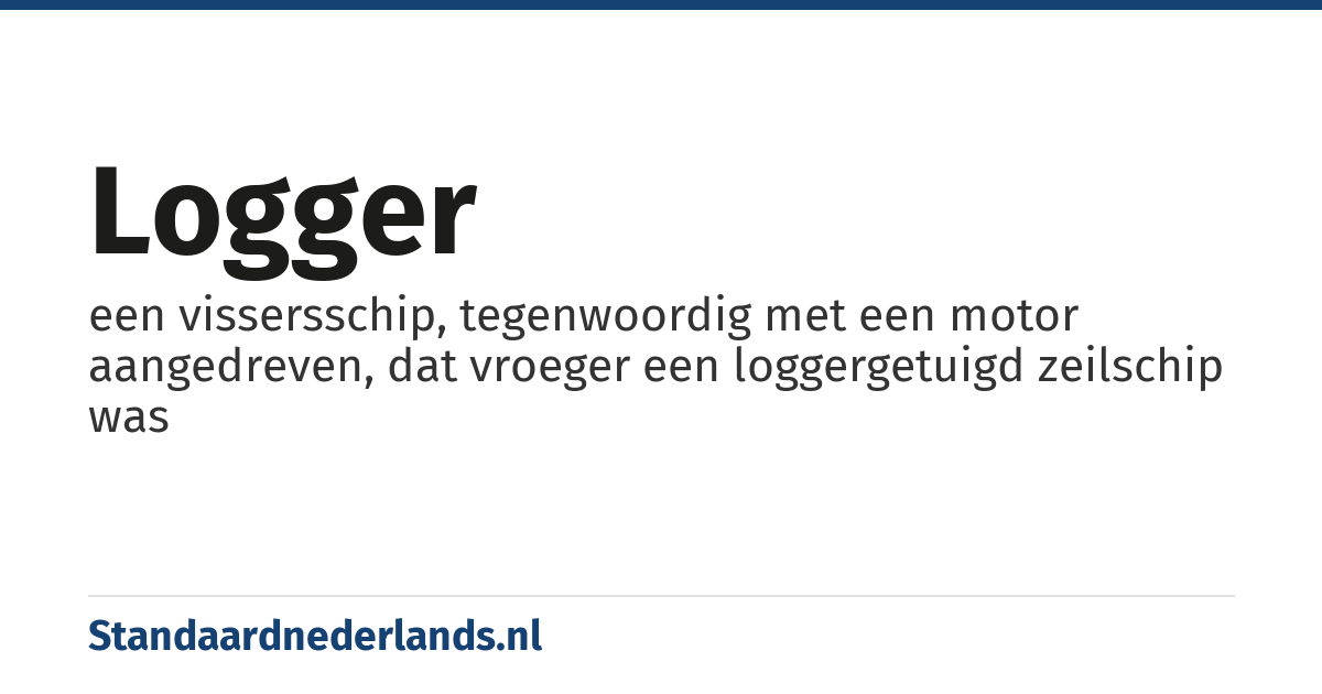logger: een vissersschip, tegenwoordig met een motor aangedreven, dat vroeger een loggergetuigd zeilschip was