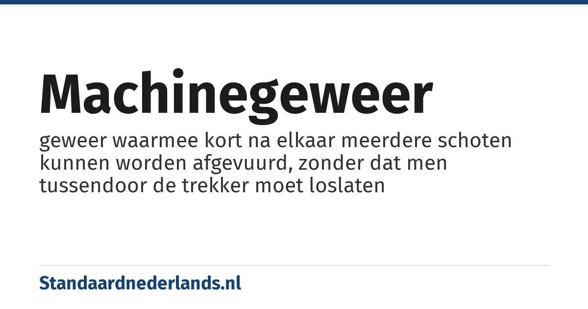 machinegeweer: geweer waarmee kort na elkaar meerdere schoten kunnen worden afgevuurd, zonder dat men tussendoor de trekker moet loslaten