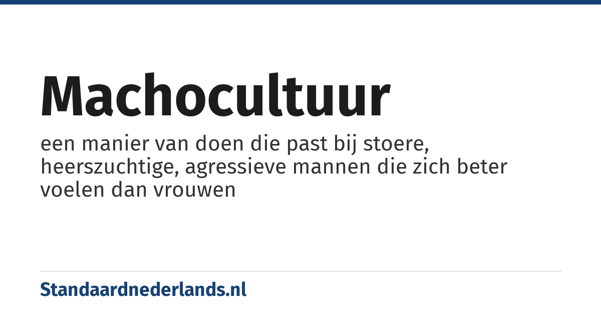 machocultuur: een manier van doen die past bij stoere, heerszuchtige, agressieve mannen die zich beter voelen dan vrouwen