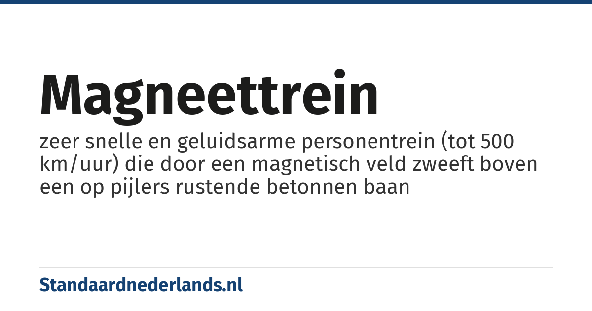 magneettrein: zeer snelle en geluidsarme personentrein (tot 500 km/uur) die door een magnetisch veld zweeft boven een op pijlers rustende betonnen baan