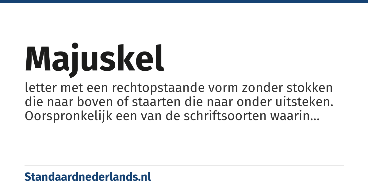majuskel: letter met een rechtopstaande vorm zonder stokken die naar boven of staarten die naar onder uitsteken. Oorspronkelijk een van de schriftsoorten waarin handschriften konden worden geschreven, tegenwoordig vooral gebruikt als hoofdletter aan het begin van namen of zinnen.
