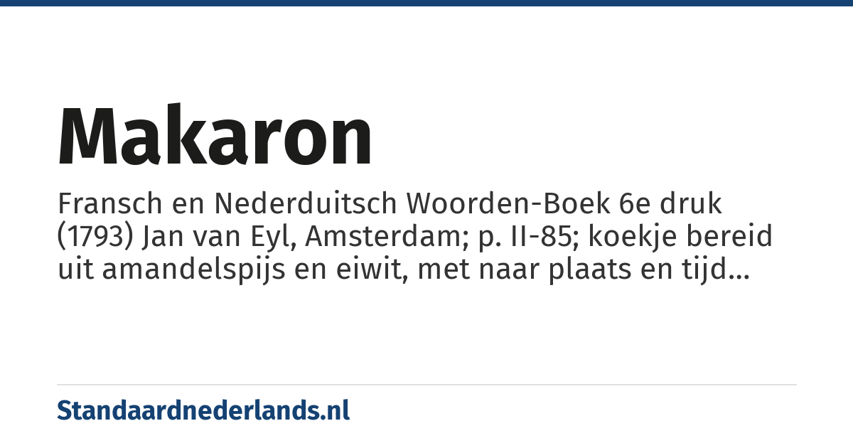 makaron: Fransch en Nederduitsch Woorden-Boek 6e druk (1793) Jan van Eyl, Amsterdam; p. II-85; koekje bereid uit amandelspijs en eiwit, met naar plaats en tijd verschillende bereidingswijzen, vanaf de twintigste eeuw ook twee zulke koekjes op elkaar met een zachte vulling ertussen, vaak met opvallende kleuren.