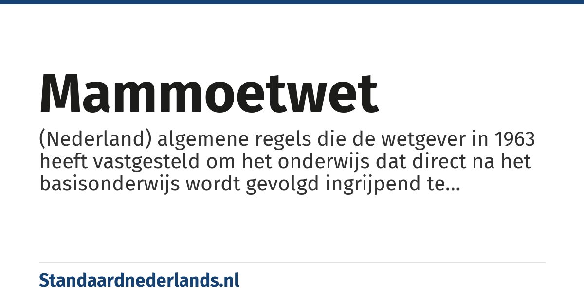 Mammoetwet: (Nederland) algemene regels die de wetgever in 1963 heeft vastgesteld om het onderwijs dat direct na het basisonderwijs wordt gevolgd ingrijpend te hervormen