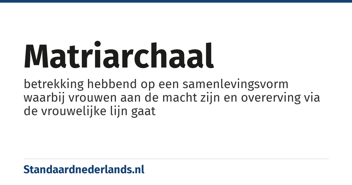 matriarchaal: betrekking hebbend op een samenlevingsvorm waarbij vrouwen aan de macht zijn en overerving via de vrouwelijke lijn gaat