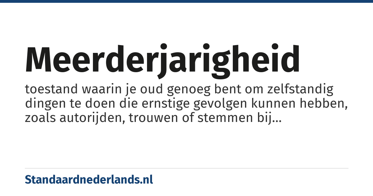 meerderjarigheid: toestand waarin je oud genoeg bent om zelfstandig dingen te doen die ernstige gevolgen kunnen hebben, zoals autorijden, trouwen of stemmen bij verkiezingen. Wat die leeftijd is, hangt af van het rechtsstelsel en soms ook van het onderwerp of van persoonlijke kenmerken. In de tweede helft van de 20e eeuw is het in veel gevallen 18 jaar.
