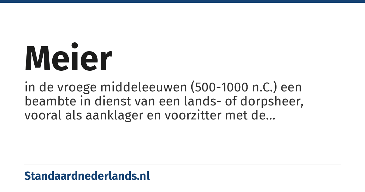 meier: in de vroege middeleeuwen (500-1000 n.C.) een beambte in dienst van een lands- of dorpsheer, vooral als aanklager en voorzitter met de rechtspraak in een bepaalde streek belast