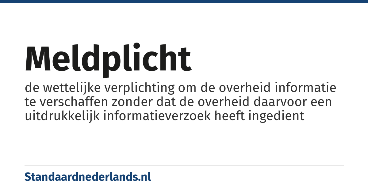 meldplicht: de wettelijke verplichting om de overheid informatie te verschaffen zonder dat de overheid daarvoor een uitdrukkelijk informatieverzoek heeft ingedient