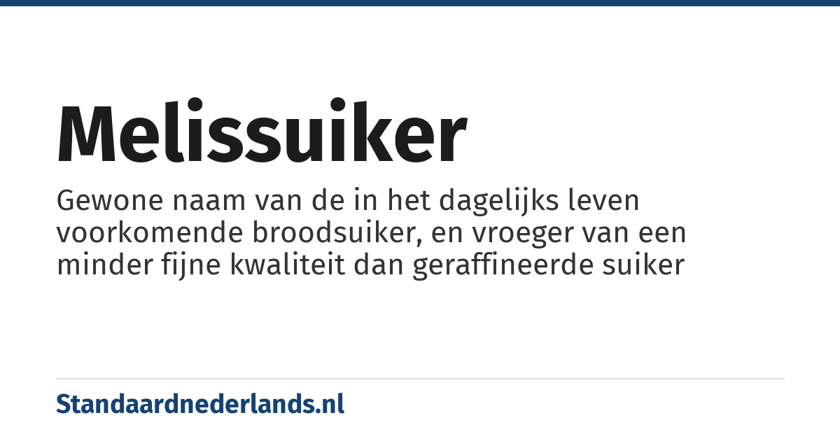 melissuiker: Gewone naam van de in het dagelijks leven voorkomende broodsuiker, en vroeger van een minder fijne kwaliteit dan geraffineerde suiker