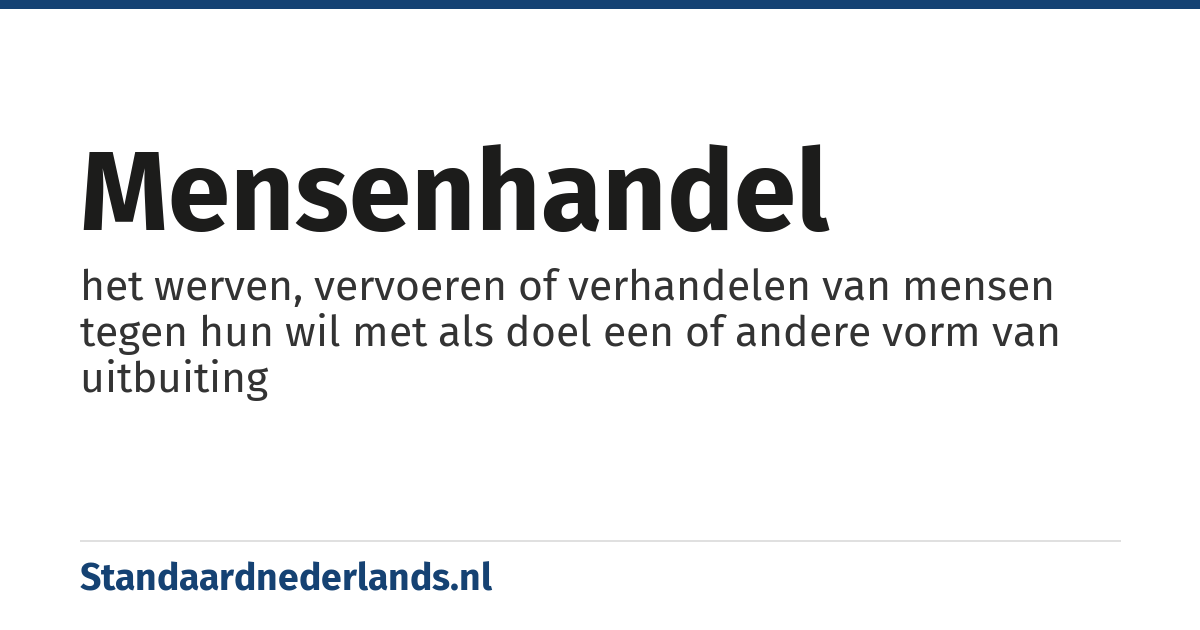mensenhandel: het werven, vervoeren of verhandelen van mensen tegen hun wil met als doel een of andere vorm van uitbuiting