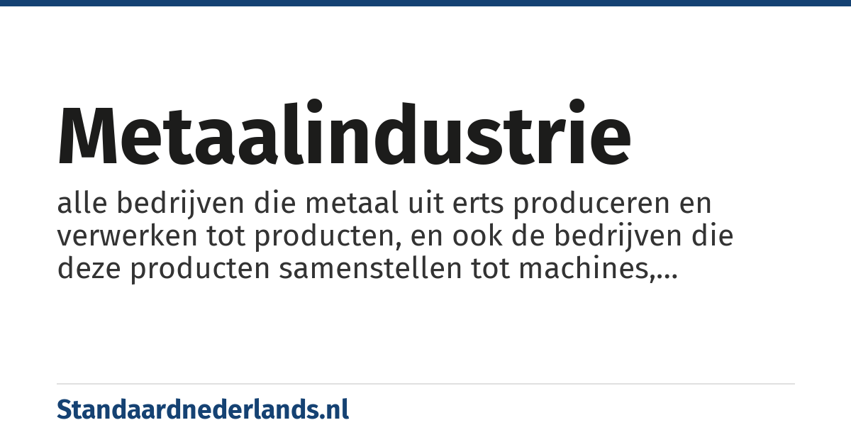 metaalindustrie: alle bedrijven die metaal uit erts produceren en verwerken tot producten, en ook de bedrijven die deze producten samenstellen tot machines, apparaten en vervoermiddelen
