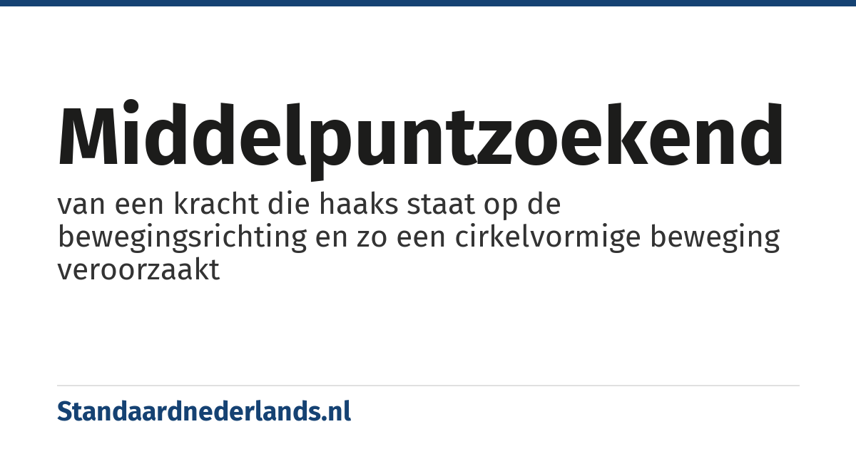 middelpuntzoekend: van een kracht die haaks staat op de bewegingsrichting en zo een cirkelvormige beweging veroorzaakt