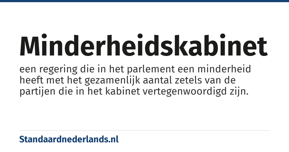 minderheidskabinet: een regering die in het parlement een minderheid heeft met het gezamenlijk aantal zetels van de partijen die in het kabinet vertegenwoordigd zijn.