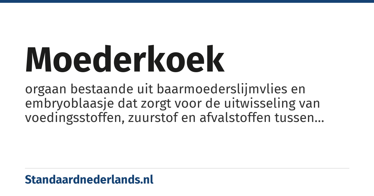 moederkoek: orgaan bestaande uit baarmoederslijmvlies en embryoblaasje dat zorgt voor de uitwisseling van voedingsstoffen, zuurstof en afvalstoffen tussen moeder en ongeboren kind