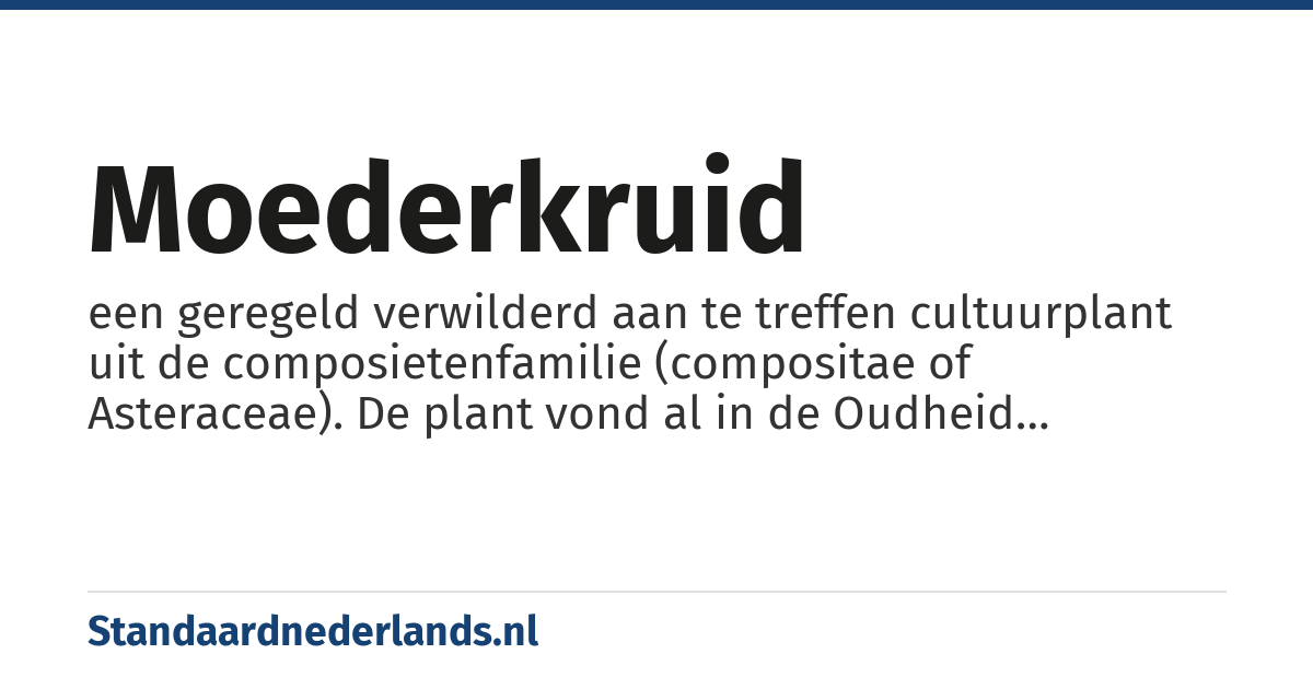 moederkruid: een geregeld verwilderd aan te treffen cultuurplant uit de composietenfamilie (compositae of Asteraceae). De plant vond al in de Oudheid heelkundige toepassingen. Ze werd gebruikt om weeën op te wekken en tegen kraamvrouwenkoorts. In kruidentuinen wordt ze nog gekweekt als koortswerend middel en als middel tegen migraine