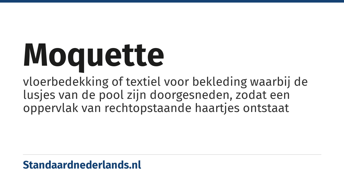 moquette: vloerbedekking of textiel voor bekleding waarbij de lusjes van de pool zijn doorgesneden, zodat een oppervlak van rechtopstaande haartjes ontstaat