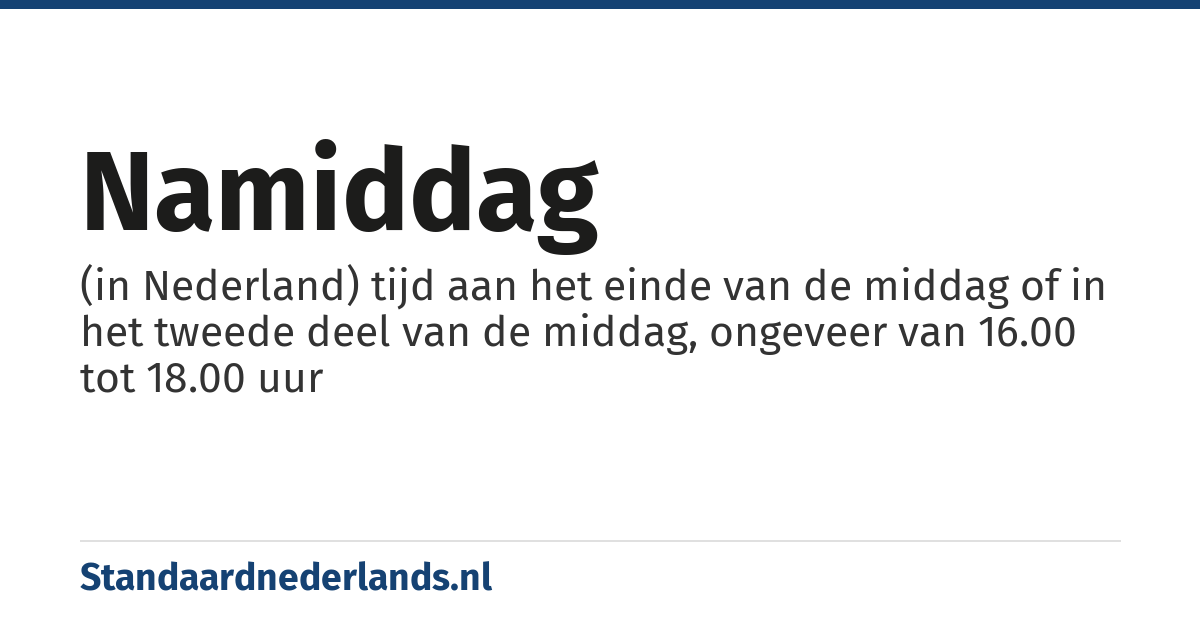 namiddag: (in Nederland) tijd aan het einde van de middag of in het tweede deel van de middag, ongeveer van 16.00 tot 18.00 uur