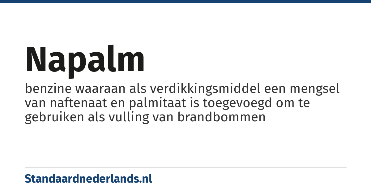 napalm: benzine waaraan als verdikkingsmiddel een mengsel van naftenaat en palmitaat is toegevoegd om te gebruiken als vulling van brandbommen