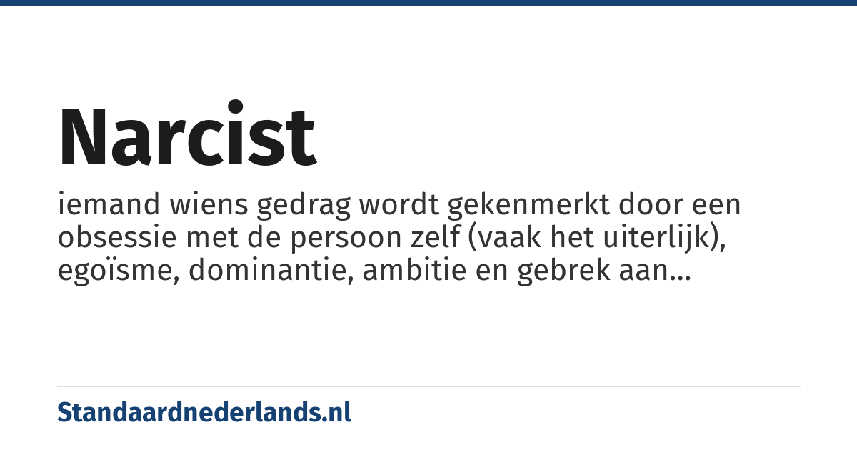 narcist: iemand wiens gedrag wordt gekenmerkt door een obsessie met de persoon zelf (vaak het uiterlijk), egoïsme, dominantie, ambitie en gebrek aan inlevingsvermogen