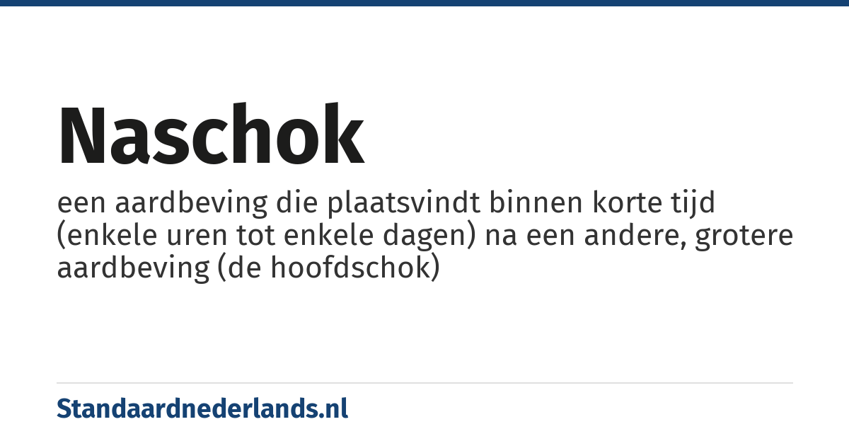 naschok: een aardbeving die plaatsvindt binnen korte tijd (enkele uren tot enkele dagen) na een andere, grotere aardbeving (de hoofdschok)