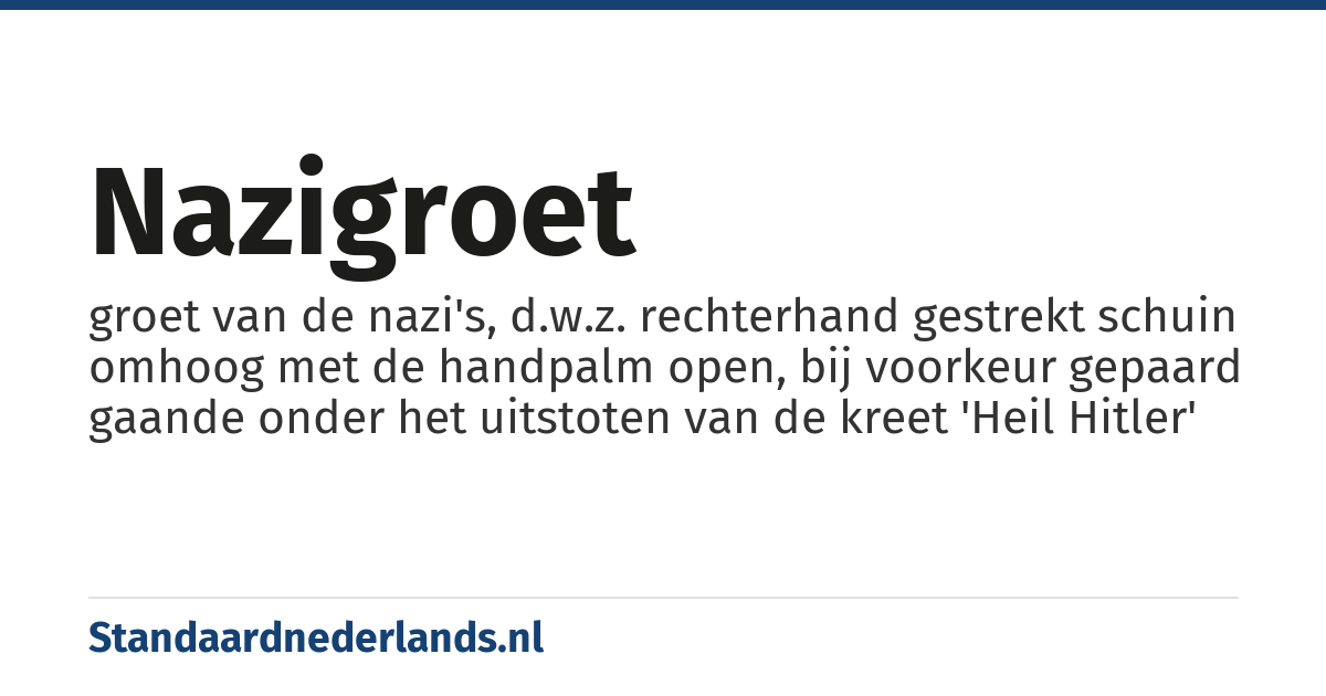 nazigroet: groet van de nazi's, d.w.z. rechterhand gestrekt schuin omhoog met de handpalm open, bij voorkeur gepaard gaande onder het uitstoten van de kreet 'Heil Hitler'