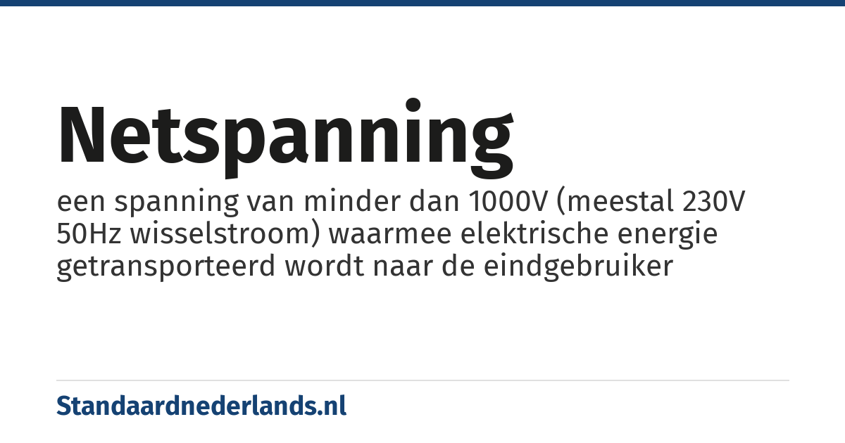 netspanning: een spanning van minder dan 1000V (meestal 230V 50Hz wisselstroom) waarmee elektrische energie getransporteerd wordt naar de eindgebruiker