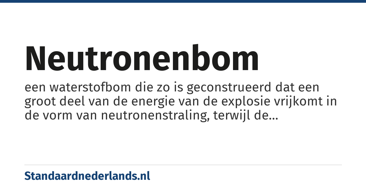 neutronenbom: een waterstofbom die zo is geconstrueerd dat een groot deel van de energie van de explosie vrijkomt in de vorm van neutronenstraling, terwijl de hoeveelheid radioactiviteit die vrijkomt klein blijft