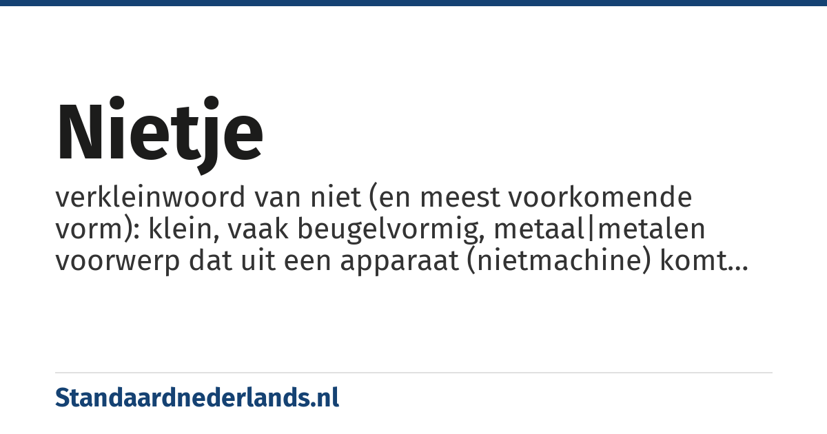 nietje: verkleinwoord van niet (en meest voorkomende vorm): klein, vaak beugelvormig, metaal|metalen voorwerp dat uit een apparaat (nietmachine) komt met het doel verschillende materiaal|materialen aan elkaar te bevestigen (vastnieten|vast te nieten)