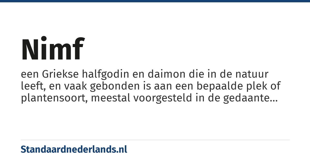 nimf: een Griekse halfgodin en daimon die in de natuur leeft, en vaak gebonden is aan een bepaalde plek of plantensoort, meestal voorgesteld in de gedaante van een aantrekkelijk meisje