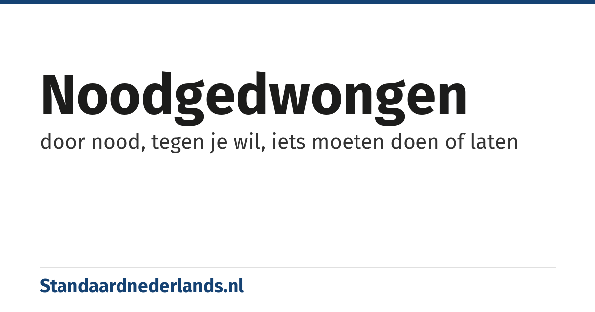 noodgedwongen: door nood, tegen je wil, iets moeten doen of laten