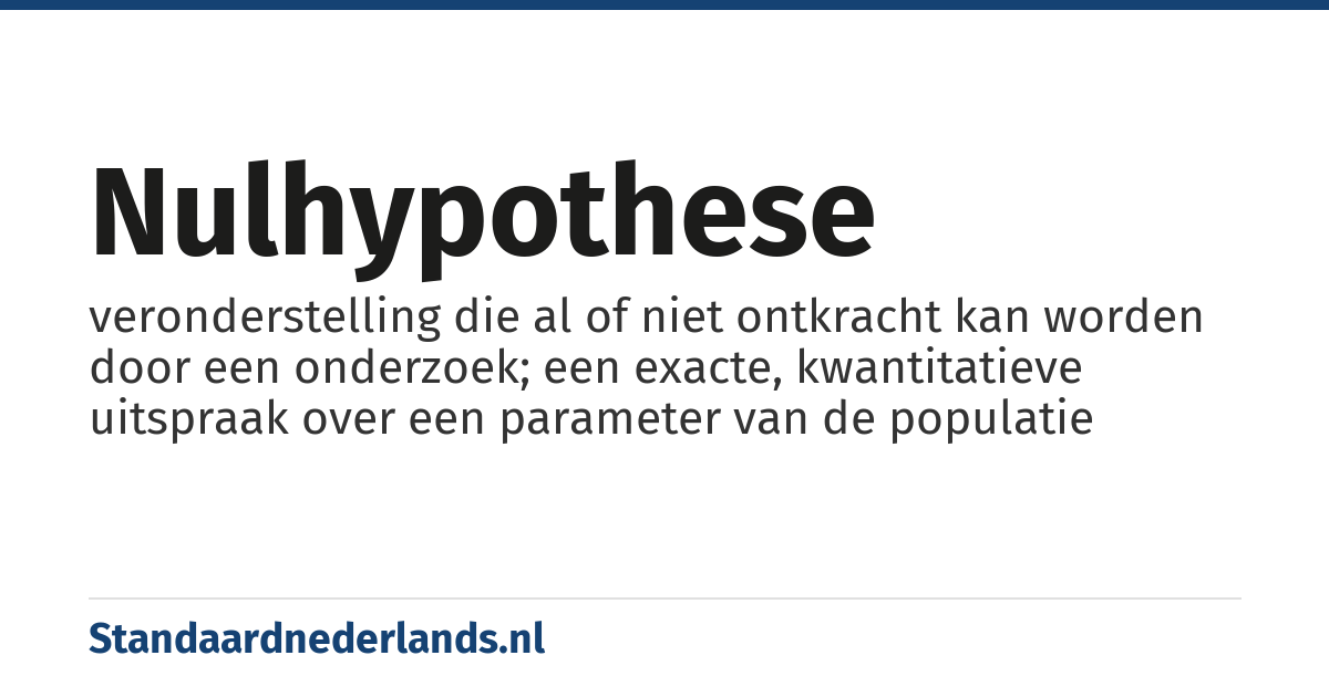 nulhypothese: veronderstelling die al of niet ontkracht kan worden door een onderzoek; een exacte, kwantitatieve uitspraak over een parameter van de populatie