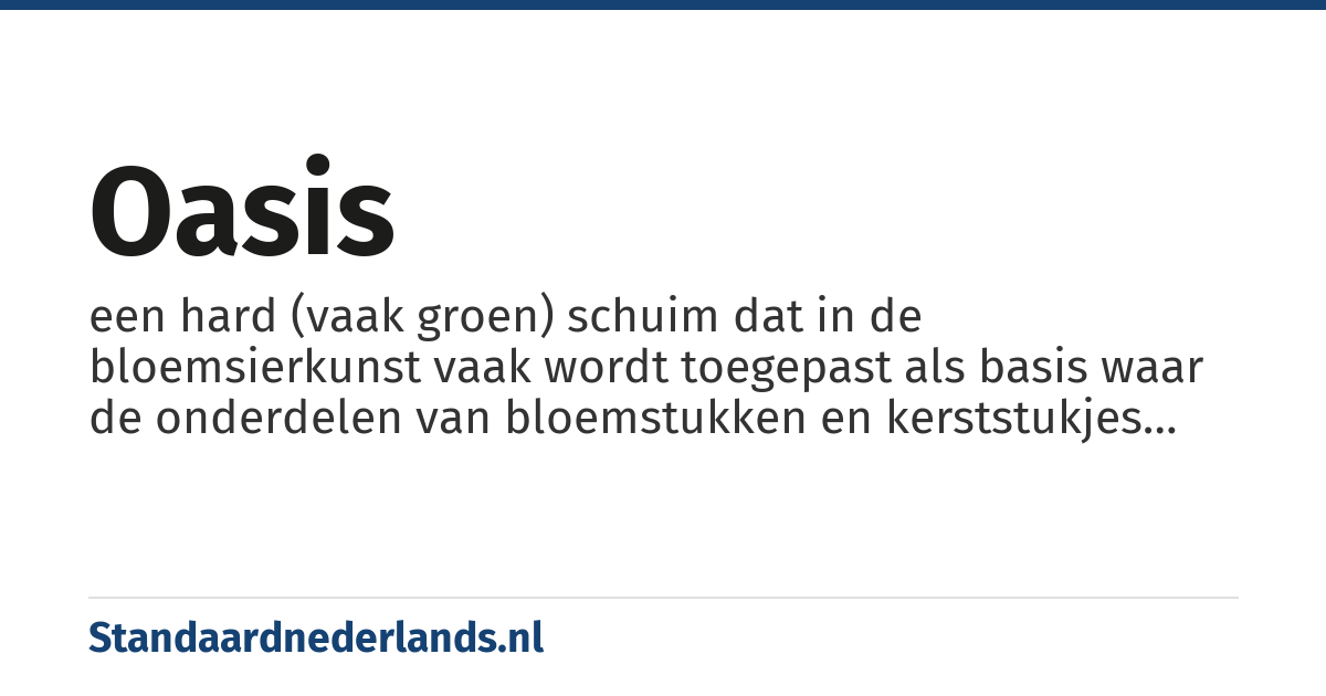 oasis: een hard (vaak groen) schuim dat in de bloemsierkunst vaak wordt toegepast als basis waar de onderdelen van bloemstukken en kerststukjes worden ingestoken. Het schuim is in staat veel vocht op te nemen zodat het levende materiaal lang vers blijft.