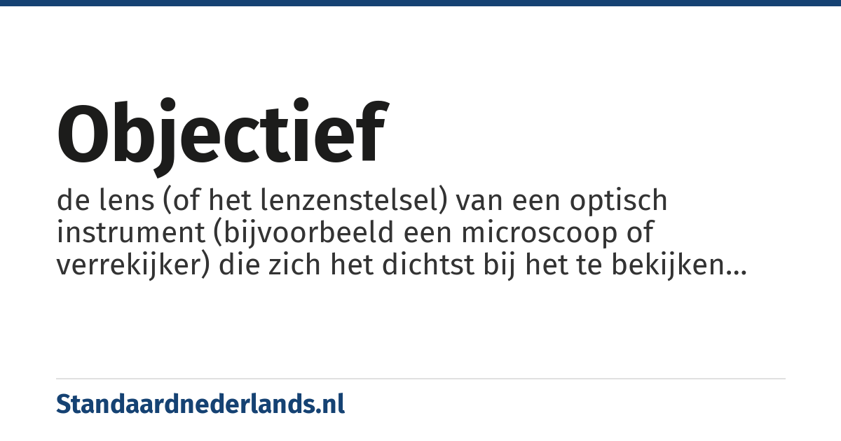 objectief: de lens (of het lenzenstelsel) van een optisch instrument (bijvoorbeeld een microscoop of verrekijker) die zich het dichtst bij het te bekijken voorwerp ('object') bevindt